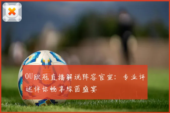 OU欧冠直播解说阵容官宣：专业评述伴你畅享绿茵盛宴