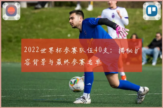 2022世界杯参赛队伍40支:揭秘扩容背景与最终参赛名单
