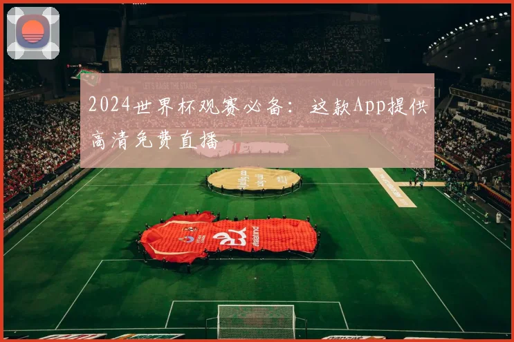 2024世界杯观赛必备：这款App提供高清免费直播