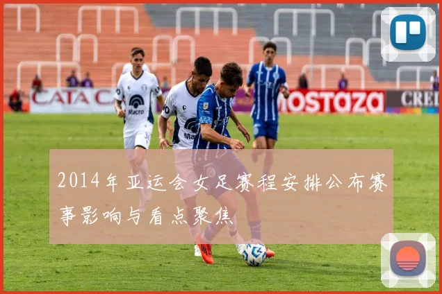 2014年亚运会女足赛程安排公布赛事影响与看点聚焦