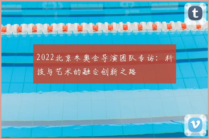 2022北京冬奥会导演团队专访：科技与艺术的融合创新之路