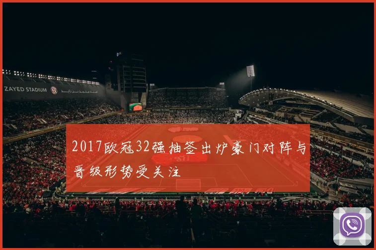 2017欧冠32强抽签出炉豪门对阵与晋级形势受关注