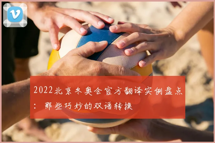 2022北京冬奥会官方翻译实例盘点：那些巧妙的双语转换