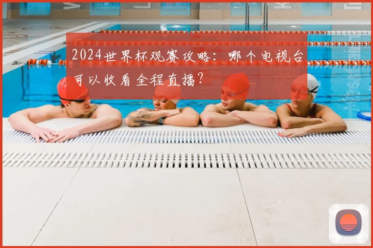 2024世界杯观赛攻略：哪个电视台可以收看全程直播？