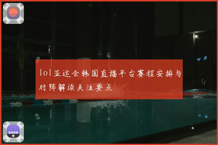 lol亚运会韩国直播平台赛程安排与对阵解读关注要点
