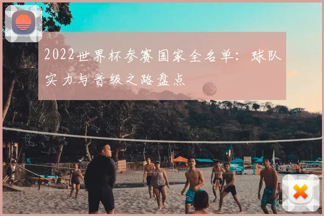 2022世界杯参赛国家全名单：球队实力与晋级之路盘点