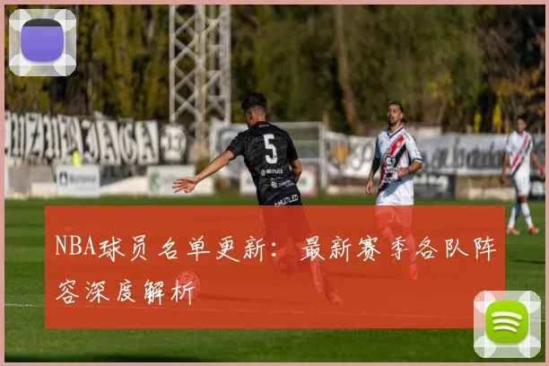 NBA球员名单更新:最新赛季各队阵容深度解析