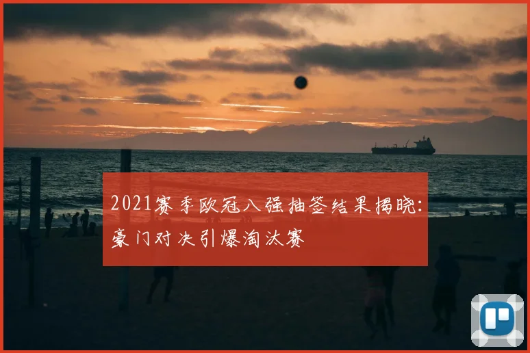 2021赛季欧冠八强抽签结果揭晓:豪门对决引爆淘汰赛