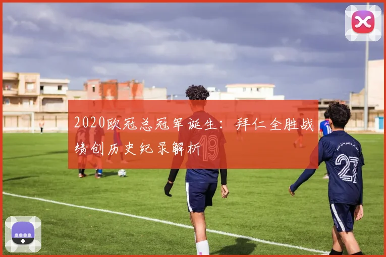 2020欧冠总冠军诞生：拜仁全胜战绩创历史纪录解析