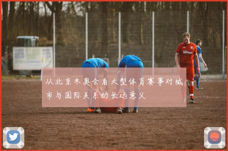 从北京冬奥会看大型体育赛事对城市与国际关系的长远意义