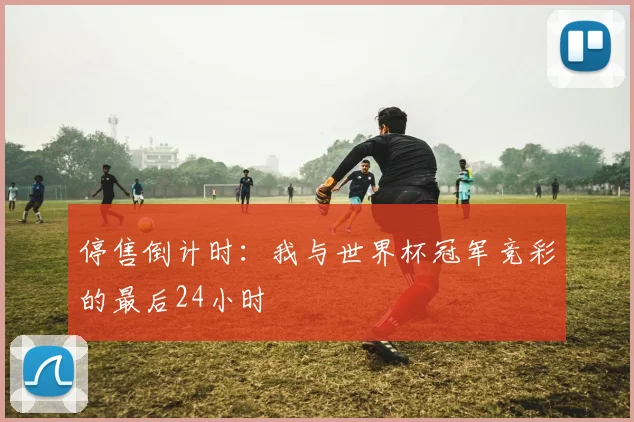 停售倒计时：我与世界杯冠军竞彩的最后24小时