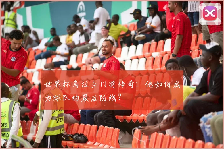 世界杯乌拉圭门将传奇：他如何成为球队的最后防线？