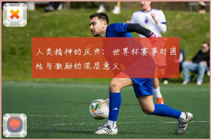 人类精神的庆典：世界杯赛事对团结与激励的深层意义