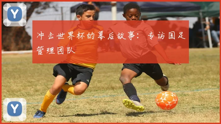 冲击世界杯的幕后故事：专访国足管理团队