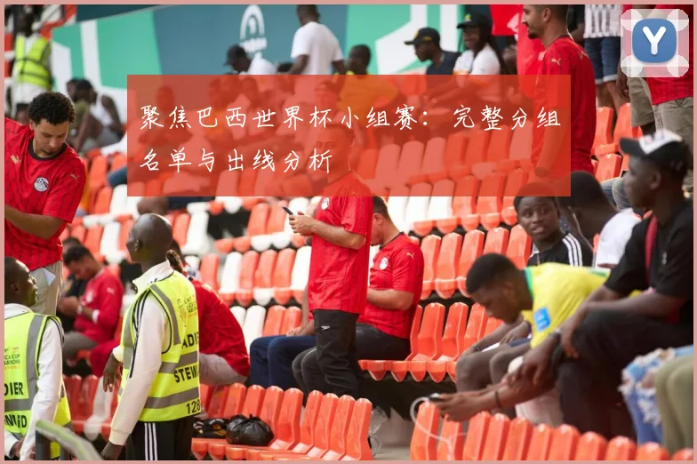 聚焦巴西世界杯小组赛：完整分组名单与出线分析