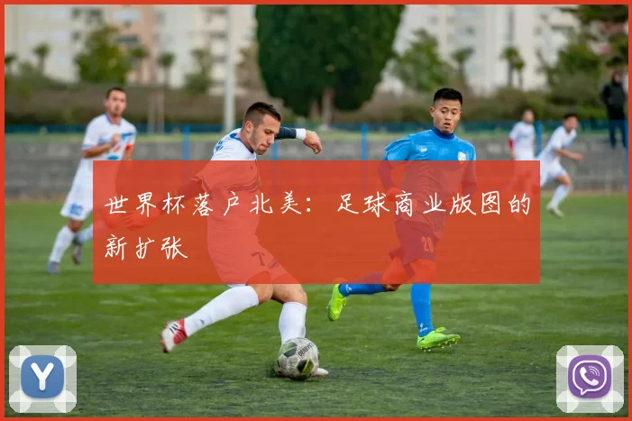 世界杯落户北美：足球商业版图的新扩张