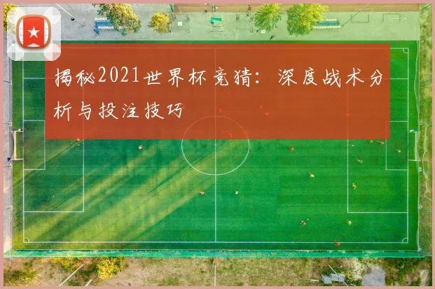揭秘2021世界杯竞猜：深度战术分析与投注技巧