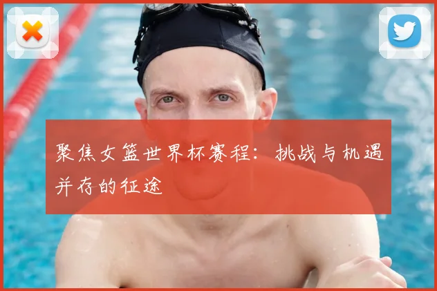 聚焦女篮世界杯赛程：挑战与机遇并存的征途