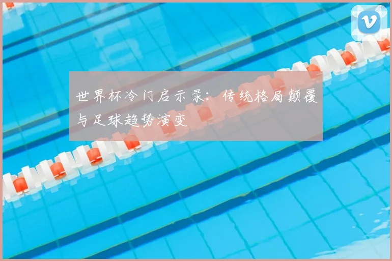 世界杯冷门启示录：传统格局颠覆与足球趋势演变