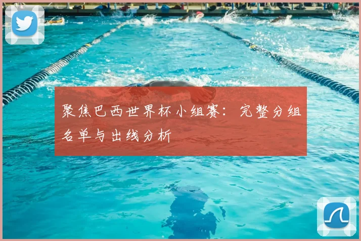 聚焦巴西世界杯小组赛：完整分组名单与出线分析