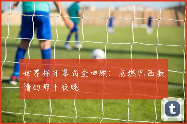 世界杯开幕式全回顾:点燃巴西激情的那个夜晚