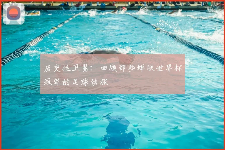 历史性卫冕:回顾那些蝉联世界杯冠军的足球劲旅
