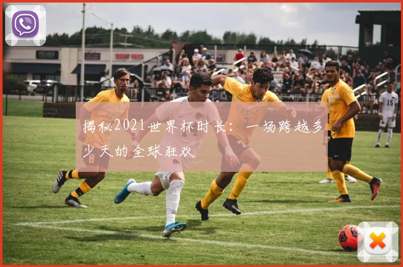 揭秘2021世界杯时长：一场跨越多少天的全球狂欢