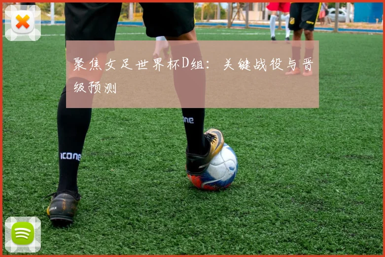 聚焦女足世界杯D组：关键战役与晋级预测