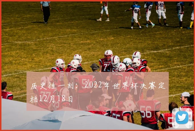 历史性一刻:2022年世界杯决赛定档12月18日
