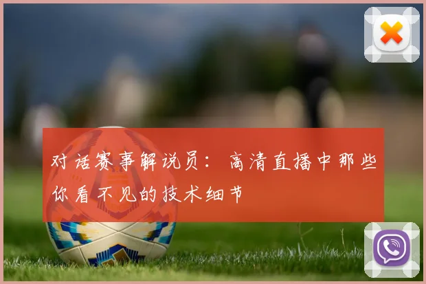 对话赛事解说员:高清直播中那些你看不见的技术细节