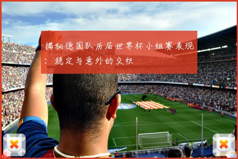 揭秘德国队历届世界杯小组赛表现：稳定与意外的交织