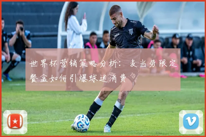 世界杯营销策略分析：麦当劳限定餐盒如何引爆球迷消费