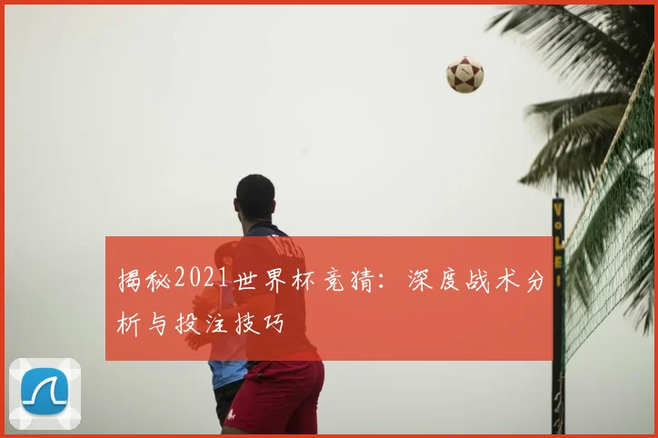 揭秘2021世界杯竞猜：深度战术分析与投注技巧