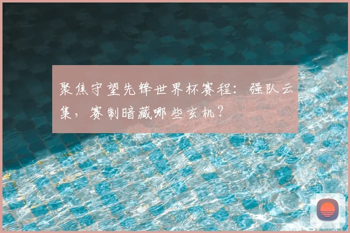 聚焦守望先锋世界杯赛程：强队云集，赛制暗藏哪些玄机？
