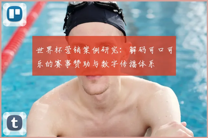 世界杯营销案例研究：解码可口可乐的赛事赞助与数字传播体系