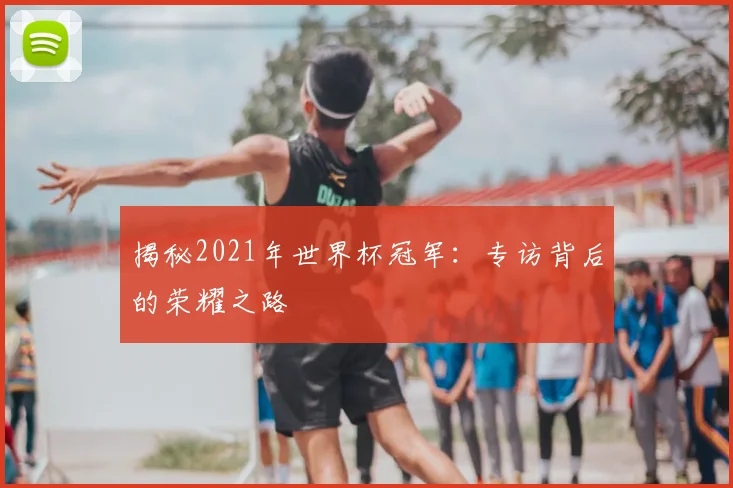 揭秘2021年世界杯冠军：专访背后的荣耀之路