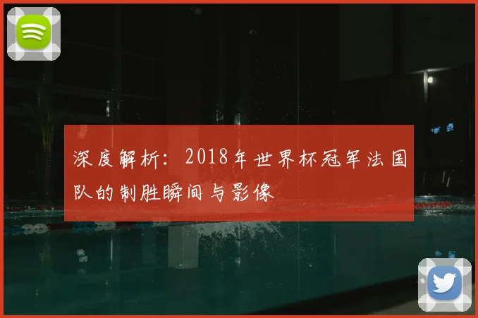 深度解析：2018年世界杯冠军法国队的制胜瞬间与影像