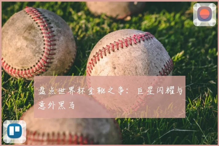 盘点世界杯金靴之争:巨星闪耀与意外黑马