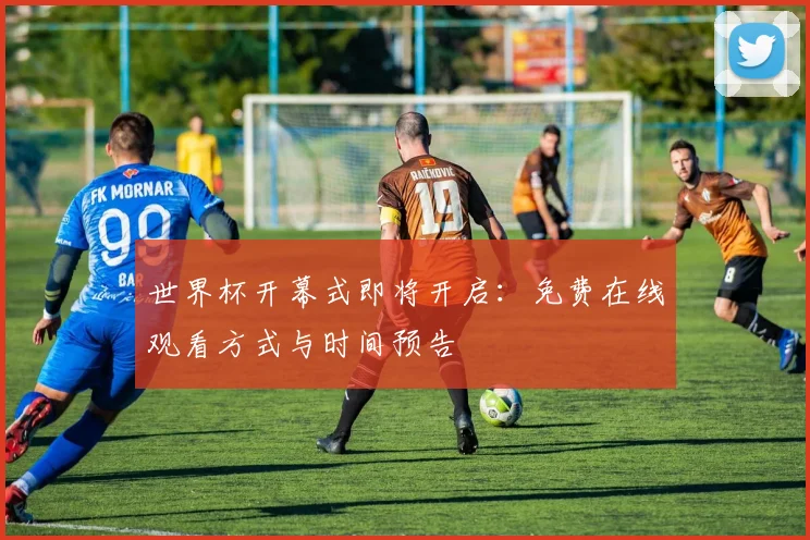 世界杯开幕式即将开启:免费在线观看方式与时间预告