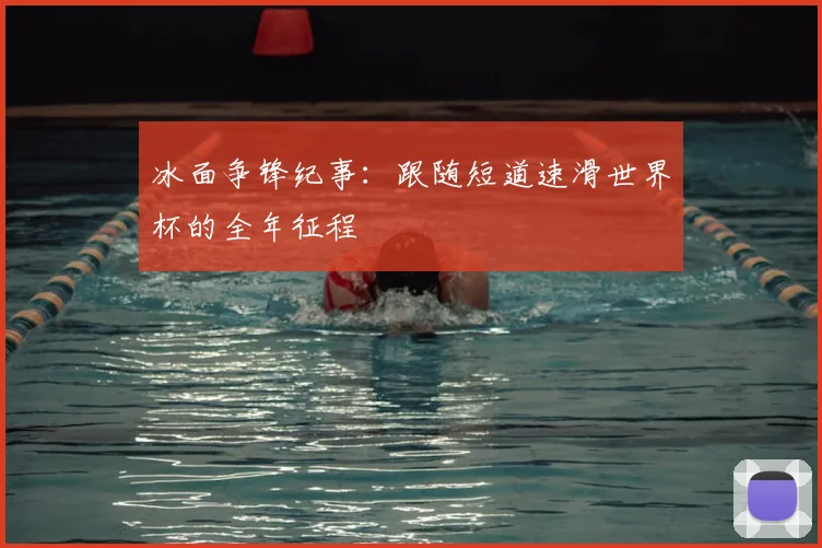 冰面争锋纪事：跟随短道速滑世界杯的全年征程