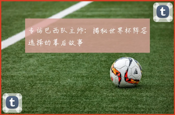 专访巴西队主帅:揭秘世界杯阵容选择的幕后故事