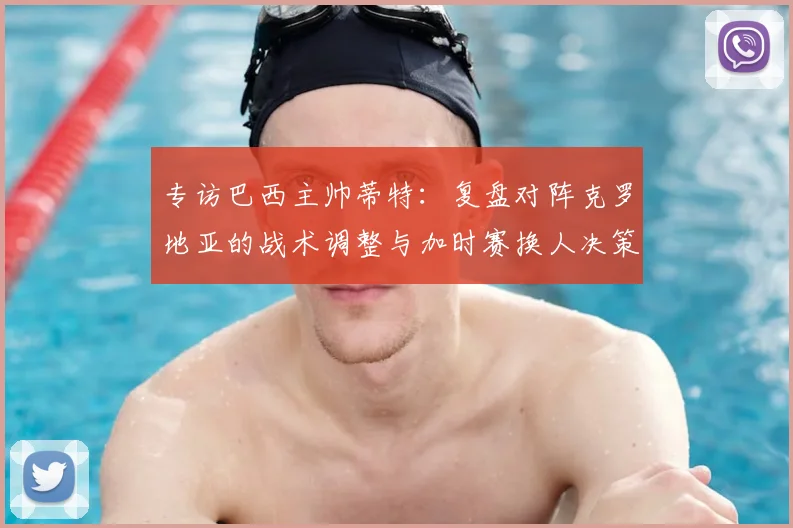 专访巴西主帅蒂特：复盘对阵克罗地亚的战术调整与加时赛换人决策