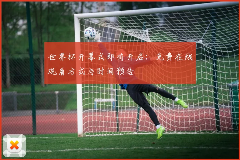 世界杯开幕式即将开启:免费在线观看方式与时间预告