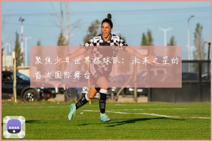 聚焦少年世界杯球队：未来之星的首次国际舞台