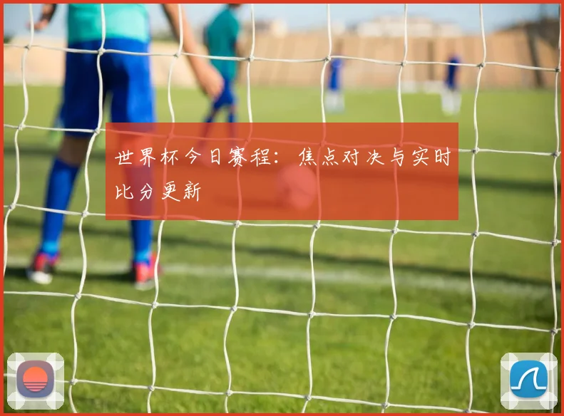 世界杯今日赛程:焦点对决与实时比分更新