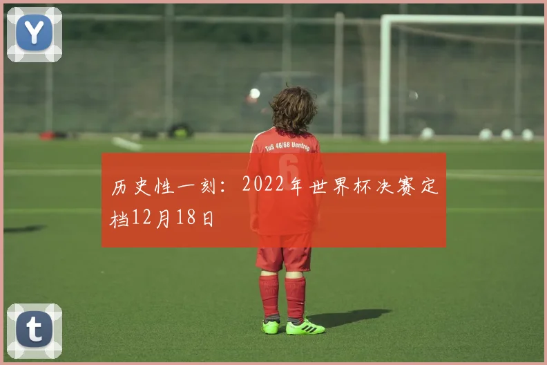 历史性一刻:2022年世界杯决赛定档12月18日