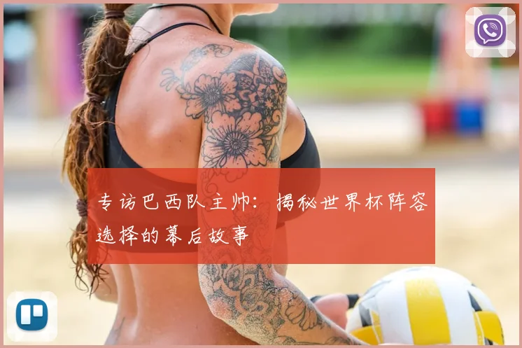 专访巴西队主帅:揭秘世界杯阵容选择的幕后故事