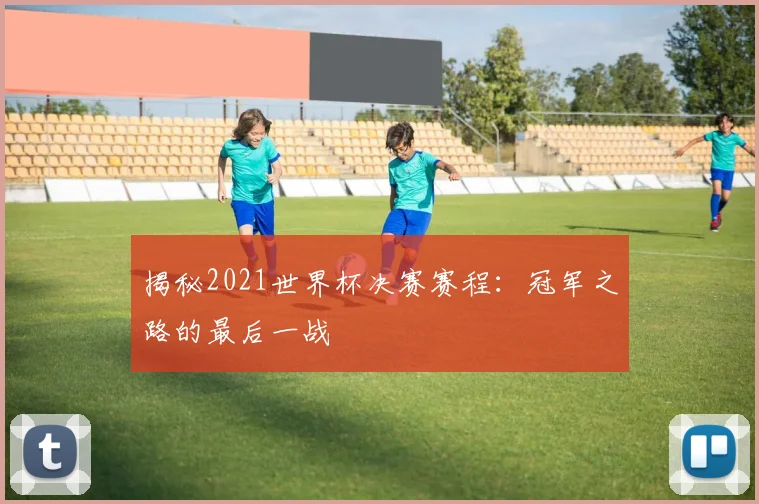 揭秘2021世界杯决赛赛程：冠军之路的最后一战