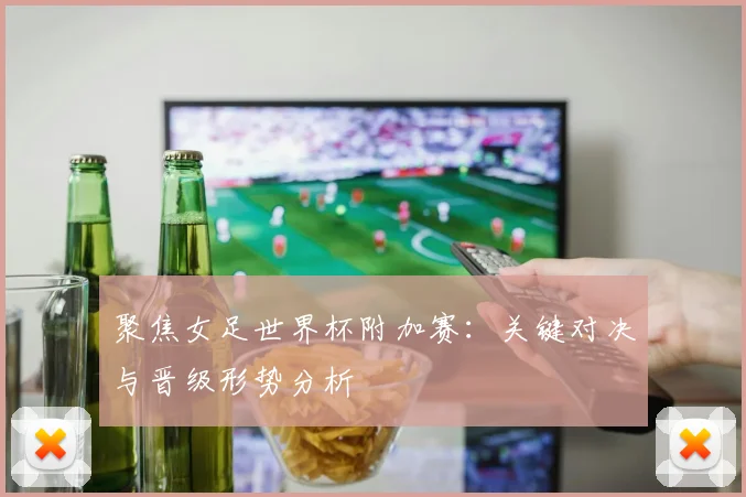 聚焦女足世界杯附加赛：关键对决与晋级形势分析