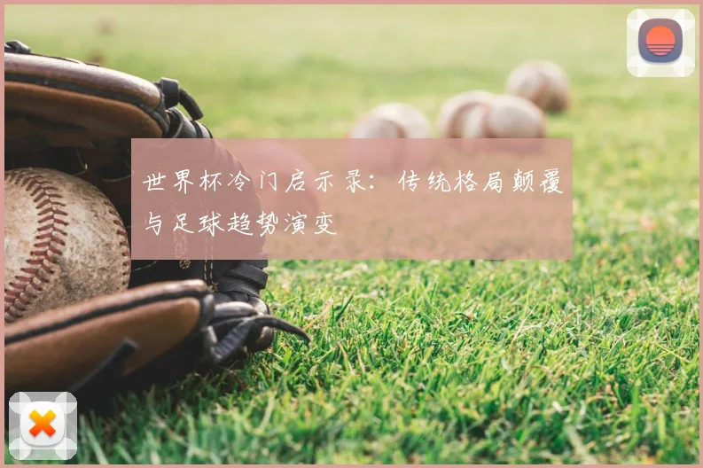 世界杯冷门启示录：传统格局颠覆与足球趋势演变